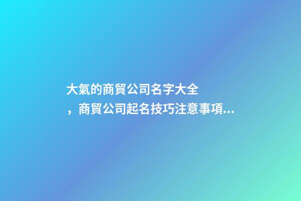 大氣的商貿公司名字大全，商貿公司起名技巧注意事項？-第1張-公司起名-玄機派